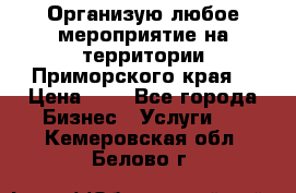 Организую любое мероприятие на территории Приморского края. › Цена ­ 1 - Все города Бизнес » Услуги   . Кемеровская обл.,Белово г.